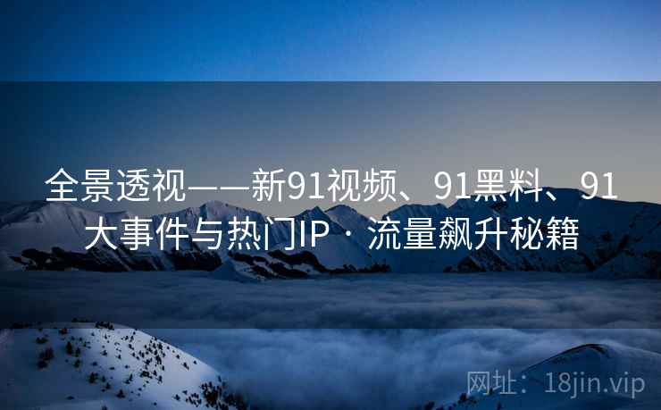 全景透视——新91视频、91黑料、91大事件与热门IP · 流量飙升秘籍