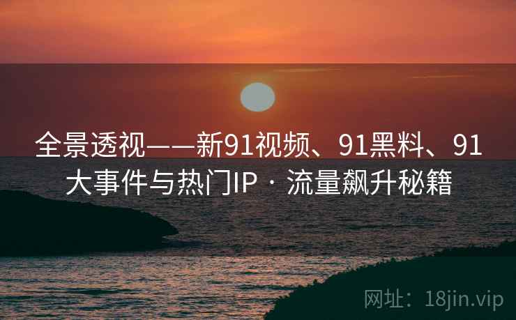全景透视——新91视频、91黑料、91大事件与热门IP · 流量飙升秘籍