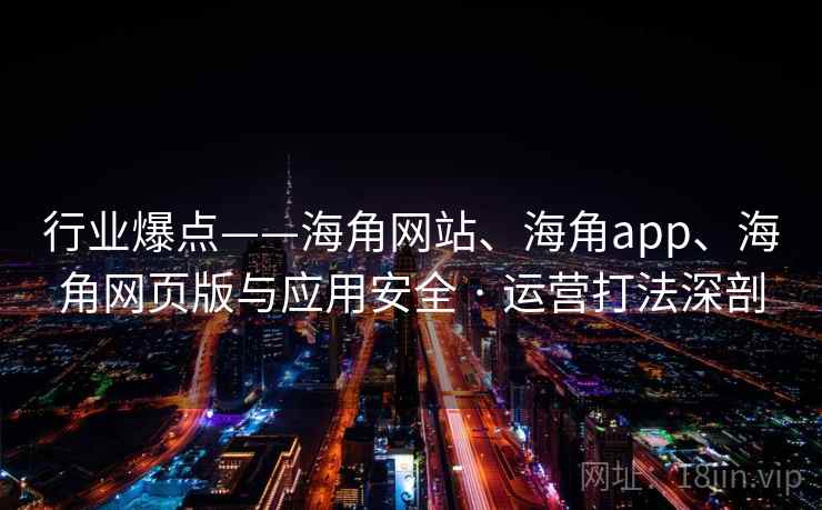 行业爆点——海角网站、海角app、海角网页版与应用安全 · 运营打法深剖