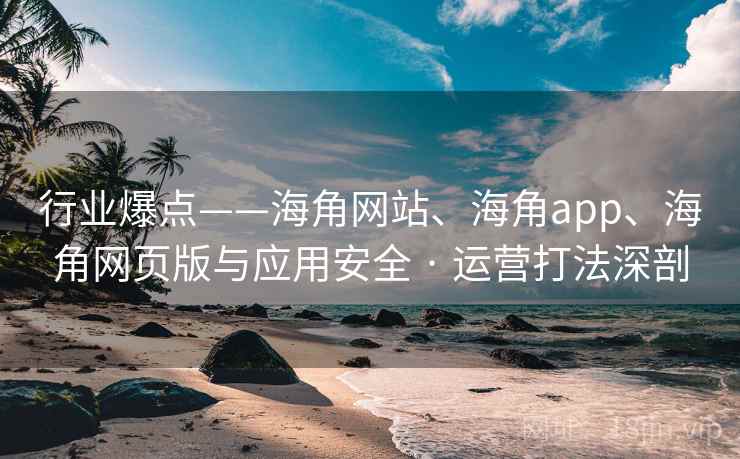行业爆点——海角网站、海角app、海角网页版与应用安全 · 运营打法深剖