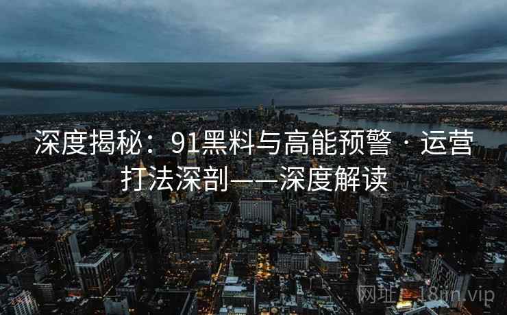 深度揭秘：91黑料与高能预警 · 运营打法深剖——深度解读