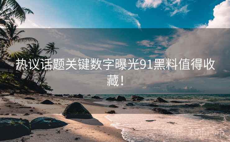 热议话题关键数字曝光91黑料值得收藏！