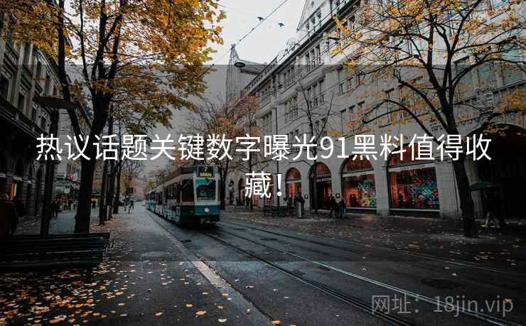 热议话题关键数字曝光91黑料值得收藏！