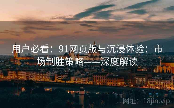 用户必看：91网页版与沉浸体验：市场制胜策略——深度解读
