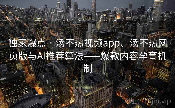 独家爆点 · 汤不热视频app、汤不热网页版与AI推荐算法——爆款内容孕育机制