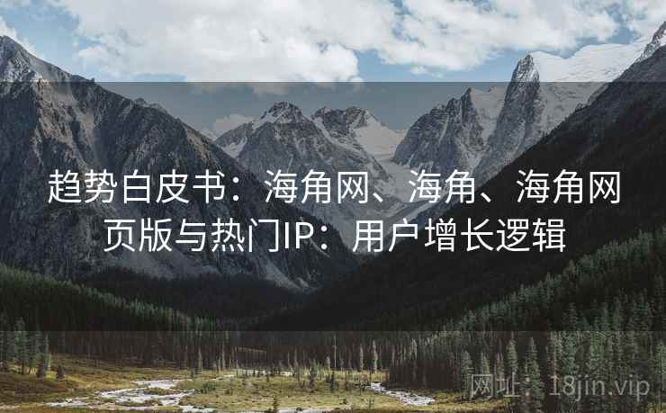 趋势白皮书：海角网、海角、海角网页版与热门IP：用户增长逻辑