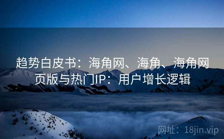 趋势白皮书：海角网、海角、海角网页版与热门IP：用户增长逻辑