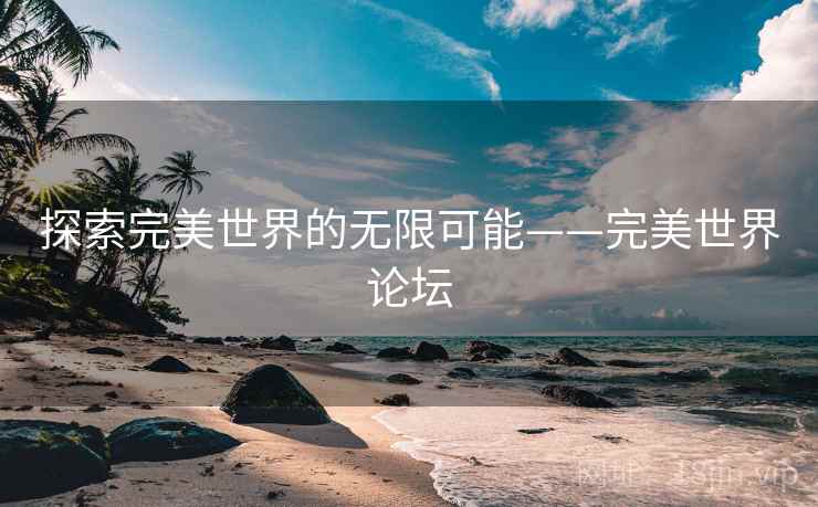 探索完美世界的无限可能——完美世界论坛