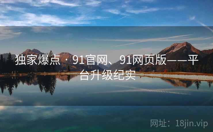 独家爆点 · 91官网、91网页版——平台升级纪实