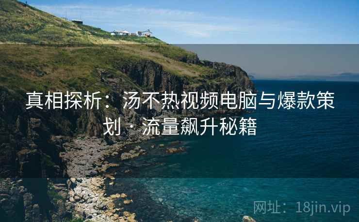 真相探析：汤不热视频电脑与爆款策划 · 流量飙升秘籍