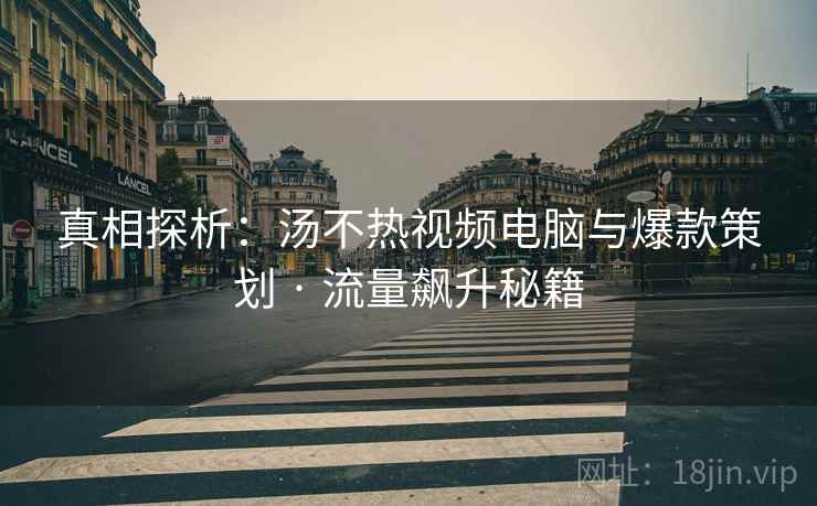 真相探析：汤不热视频电脑与爆款策划 · 流量飙升秘籍