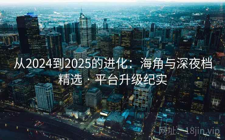 从2024到2025的进化：海角与深夜档精选 · 平台升级纪实