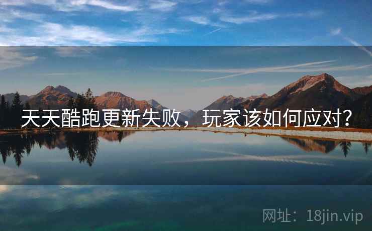 天天酷跑更新失败，玩家该如何应对？