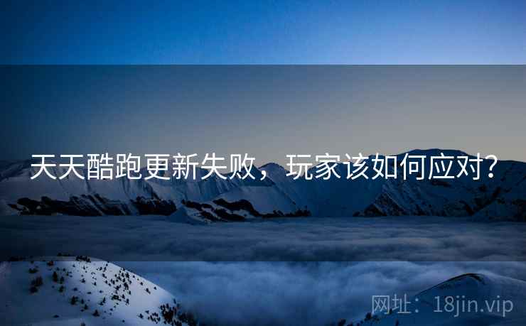 天天酷跑更新失败，玩家该如何应对？