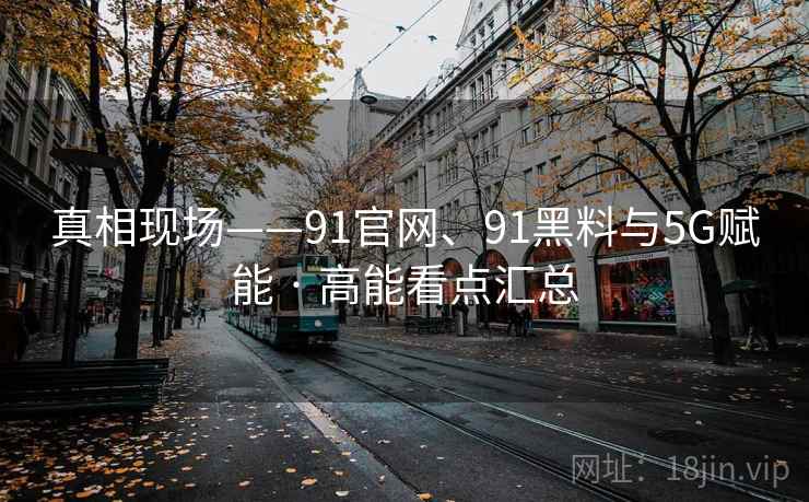真相现场——91官网、91黑料与5G赋能 · 高能看点汇总