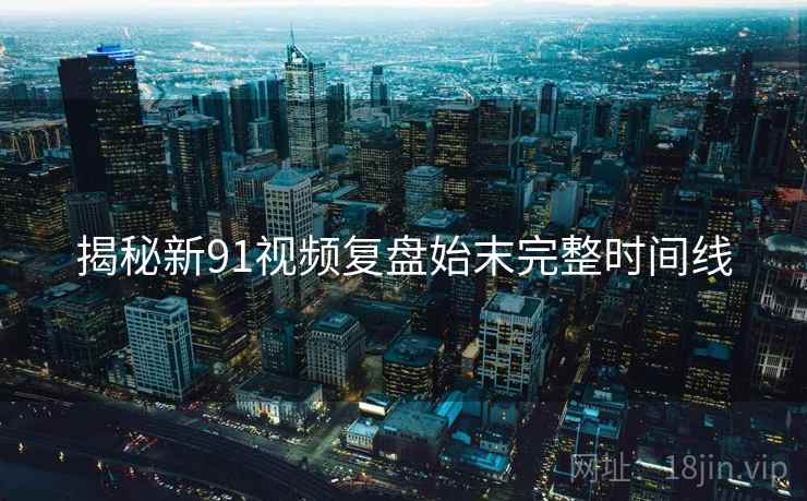 揭秘新91视频复盘始末完整时间线