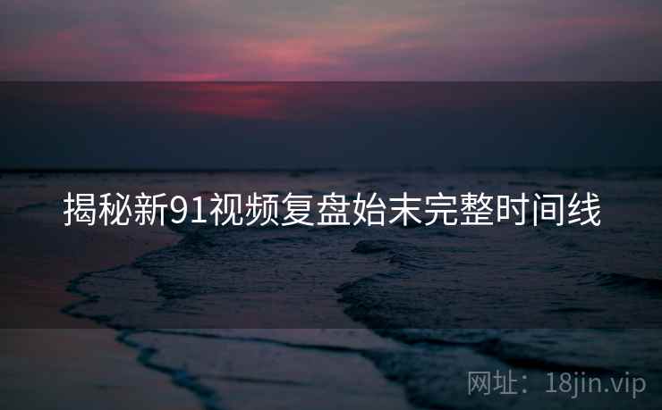 揭秘新91视频复盘始末完整时间线