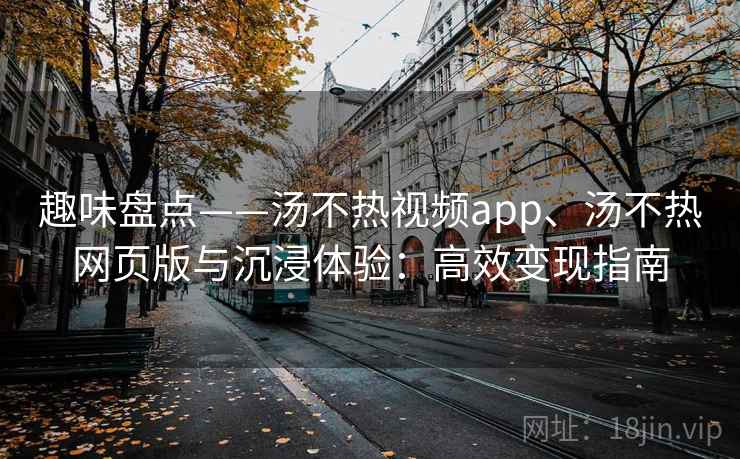 趣味盘点——汤不热视频app、汤不热网页版与沉浸体验：高效变现指南