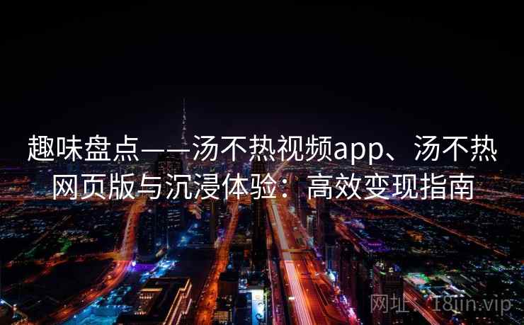 趣味盘点——汤不热视频app、汤不热网页版与沉浸体验：高效变现指南
