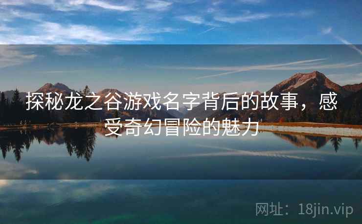 探秘龙之谷游戏名字背后的故事，感受奇幻冒险的魅力