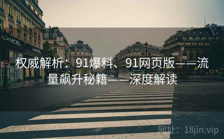 权威解析：91爆料、91网页版——流量飙升秘籍——深度解读
