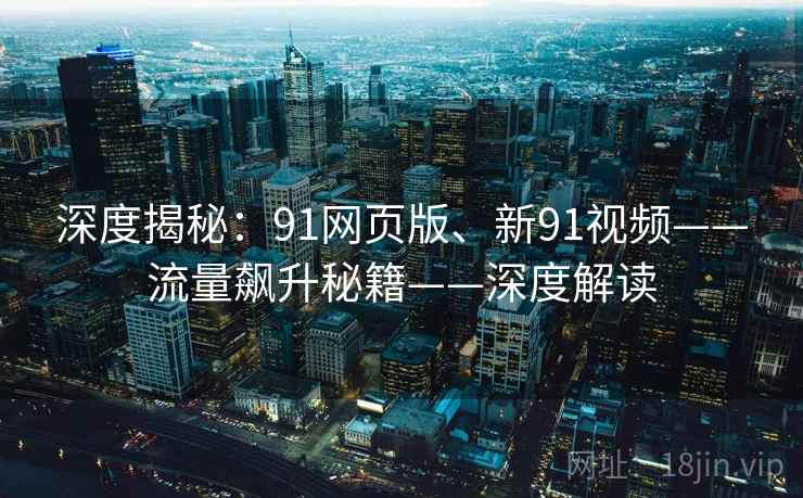 深度揭秘：91网页版、新91视频——流量飙升秘籍——深度解读