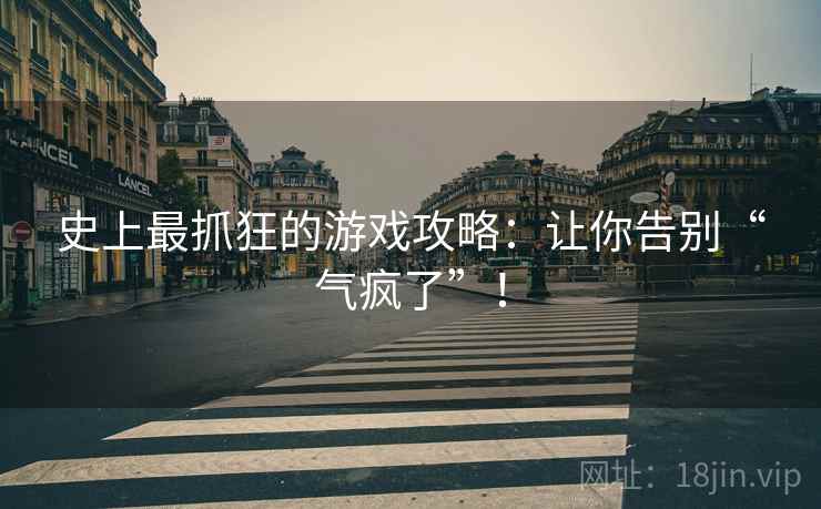 史上最抓狂的游戏攻略：让你告别“气疯了”！