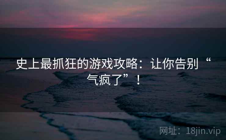 史上最抓狂的游戏攻略：让你告别“气疯了”！