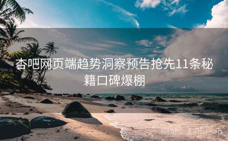 杏吧网页端趋势洞察预告抢先11条秘籍口碑爆棚