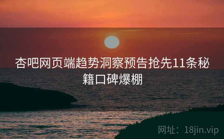 杏吧网页端趋势洞察预告抢先11条秘籍口碑爆棚