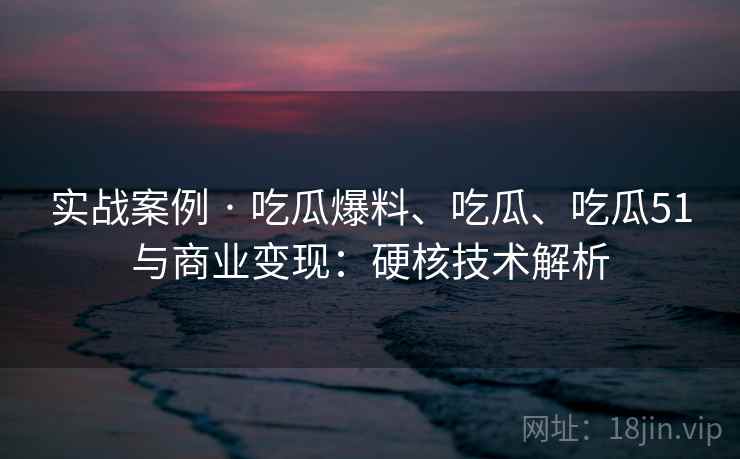 实战案例 · 吃瓜爆料、吃瓜、吃瓜51与商业变现：硬核技术解析