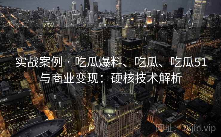 实战案例 · 吃瓜爆料、吃瓜、吃瓜51与商业变现：硬核技术解析