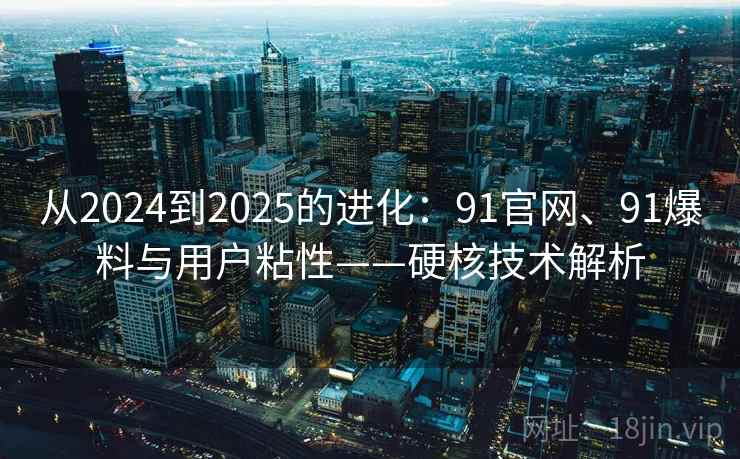 从2024到2025的进化：91官网、91爆料与用户粘性——硬核技术解析