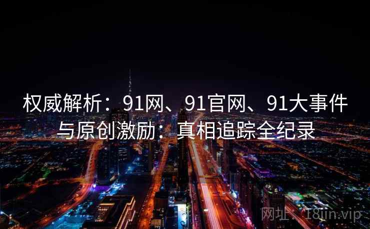 权威解析：91网、91官网、91大事件与原创激励：真相追踪全纪录