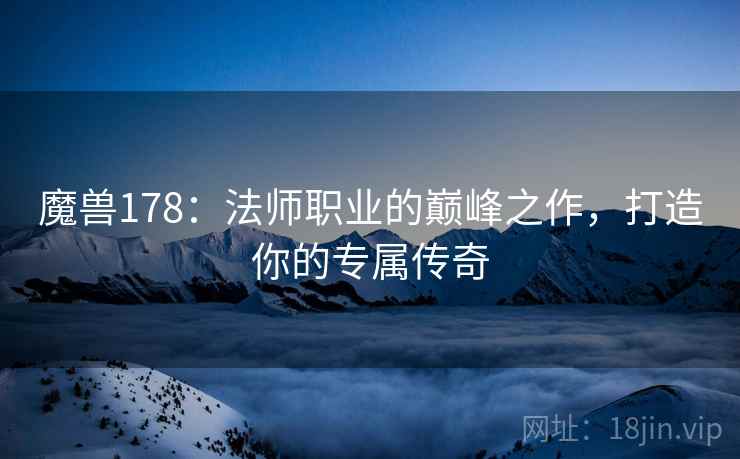 魔兽178：法师职业的巅峰之作，打造你的专属传奇