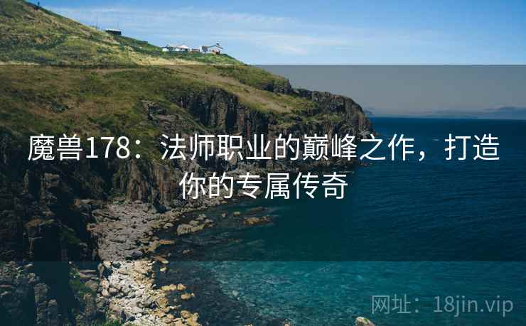 魔兽178：法师职业的巅峰之作，打造你的专属传奇