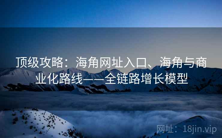 顶级攻略：海角网址入口、海角与商业化路线——全链路增长模型