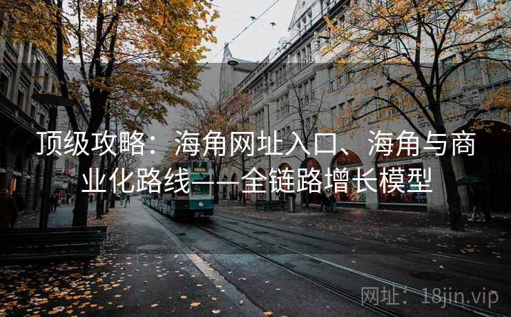 顶级攻略：海角网址入口、海角与商业化路线——全链路增长模型