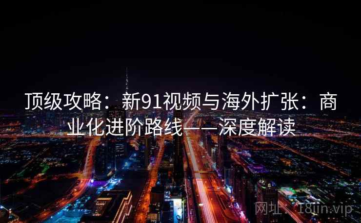 顶级攻略：新91视频与海外扩张：商业化进阶路线——深度解读