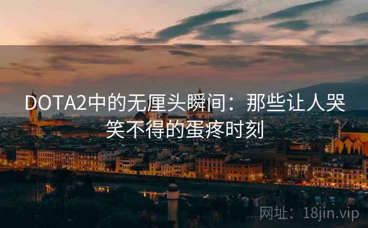 DOTA2中的无厘头瞬间：那些让人哭笑不得的蛋疼时刻