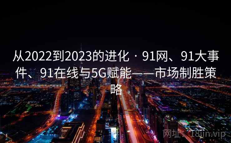 从2022到2023的进化 · 91网、91大事件、91在线与5G赋能——市场制胜策略