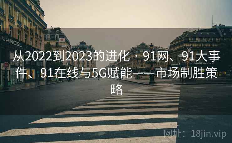 从2022到2023的进化 · 91网、91大事件、91在线与5G赋能——市场制胜策略