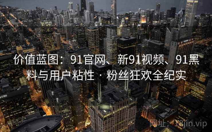 价值蓝图：91官网、新91视频、91黑料与用户粘性 · 粉丝狂欢全纪实