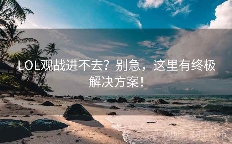 LOL观战进不去？别急，这里有终极解决方案！