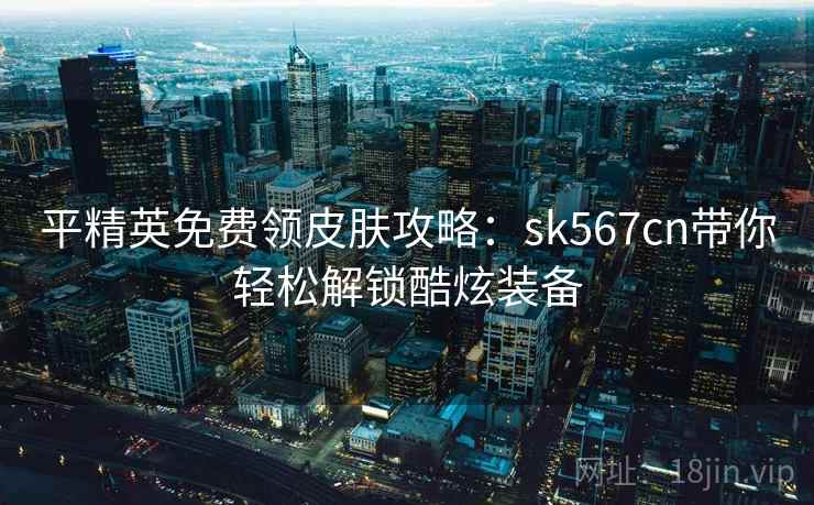 平精英免费领皮肤攻略：sk567cn带你轻松解锁酷炫装备