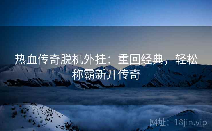 热血传奇脱机外挂：重回经典，轻松称霸新开传奇