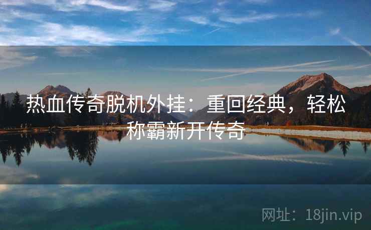 热血传奇脱机外挂：重回经典，轻松称霸新开传奇