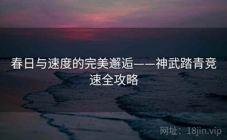 春日与速度的完美邂逅——神武踏青竞速全攻略