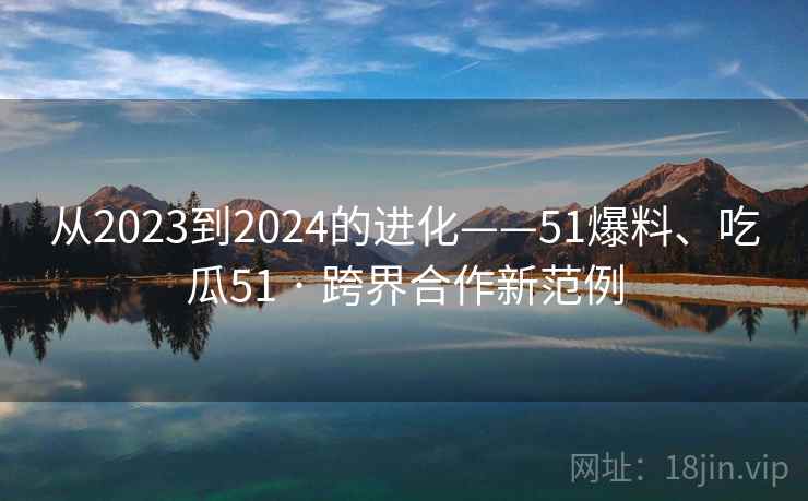 从2023到2024的进化——51爆料、吃瓜51 · 跨界合作新范例