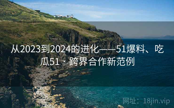 从2023到2024的进化——51爆料、吃瓜51 · 跨界合作新范例